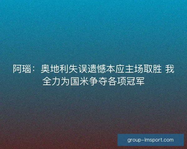 阿瑙：奥地利失误遗憾本应主场取胜 我全力为国米争夺各项冠军
