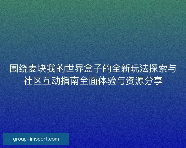 围绕麦块我的世界盒子的全新玩法探索与社区互动指南全面体验与资源分享