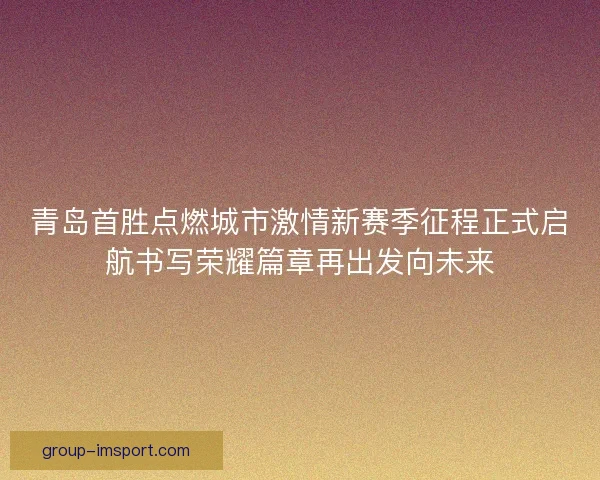 青岛首胜点燃城市激情新赛季征程正式启航书写荣耀篇章再出发向未来