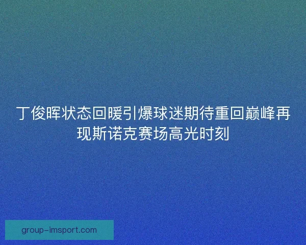 丁俊晖状态回暖引爆球迷期待重回巅峰再现斯诺克赛场高光时刻