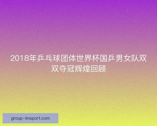 2018年乒乓球团体世界杯国乒男女队双双夺冠辉煌回顾