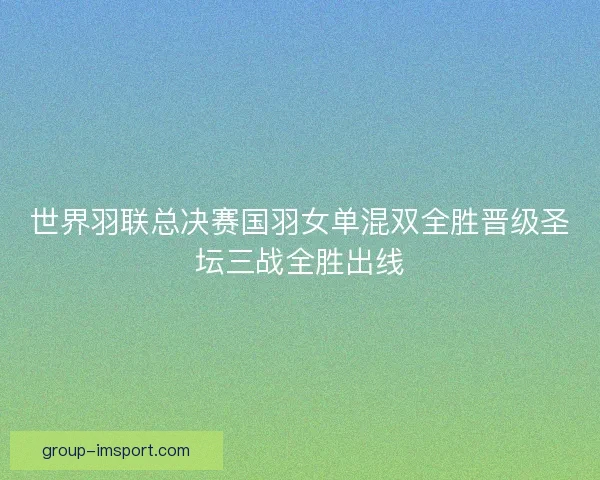 世界羽联总决赛国羽女单混双全胜晋级圣坛三战全胜出线